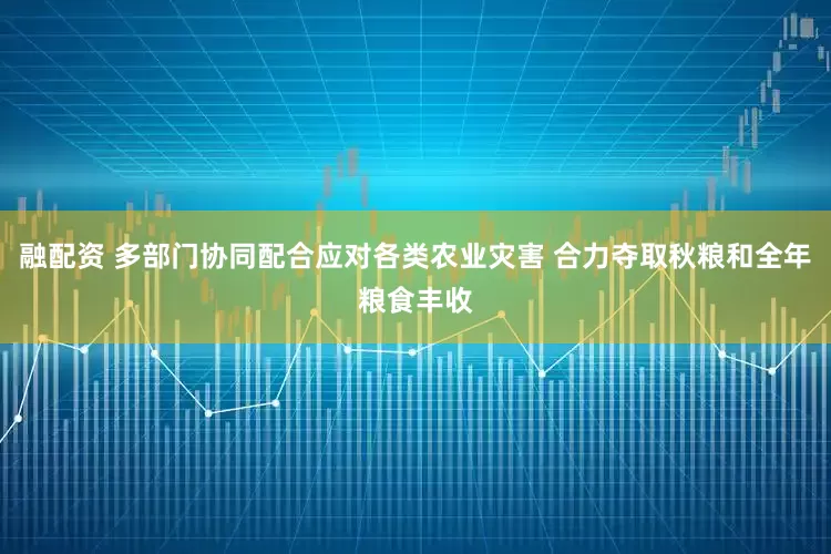 融配资 多部门协同配合应对各类农业灾害 合力夺取秋粮和全年粮食丰收