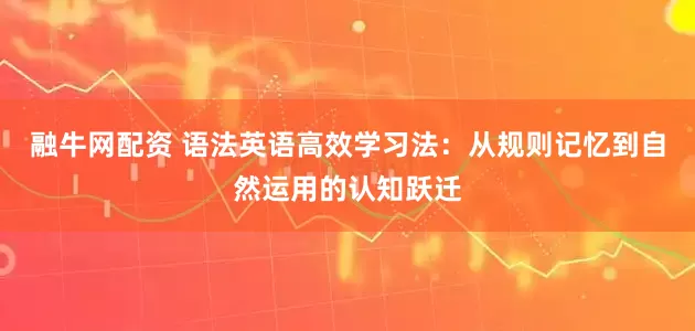 融牛网配资 语法英语高效学习法：从规则记忆到自然运用的认知跃迁