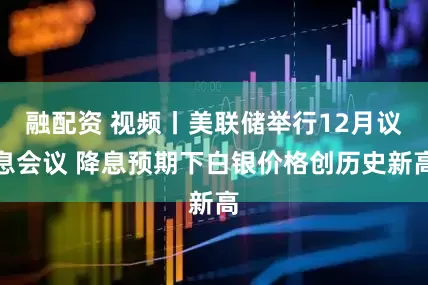 融配资 视频丨美联储举行12月议息会议 降息预期下白银价格创历史新高
