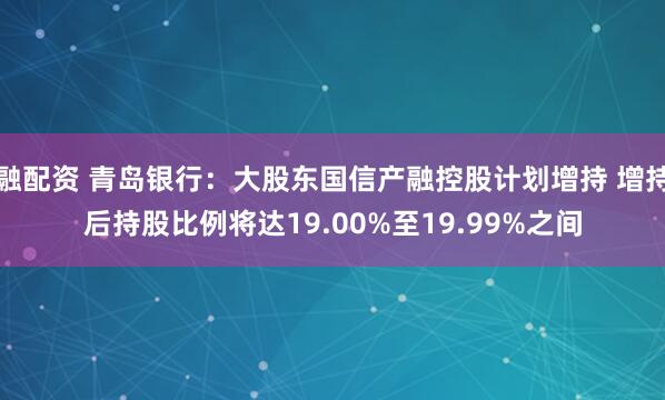 融配资 青岛银行：大股东国信产融控股计划增持 增持后持股比例将达19.00%至19.99%之间