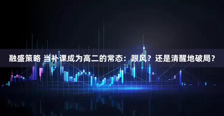 融盛策略 当补课成为高二的常态：跟风？还是清醒地破局？
