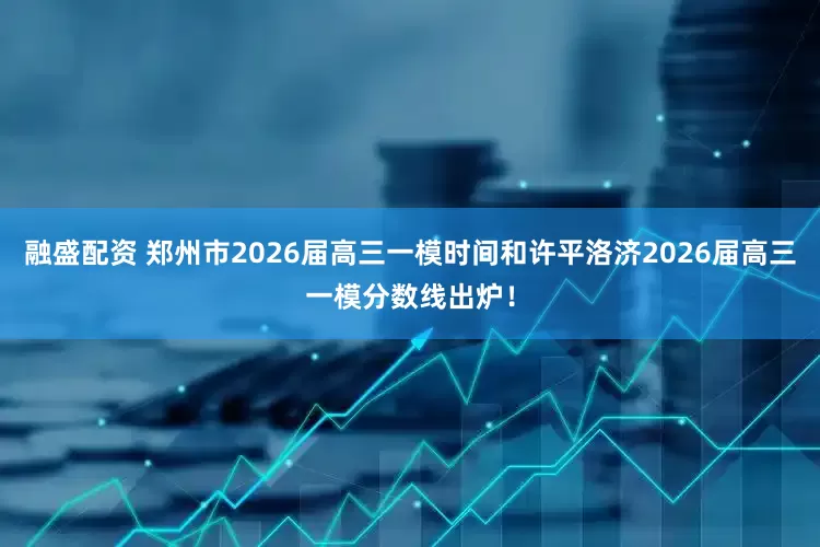 融盛配资 郑州市2026届高三一模时间和许平洛济2026届高三一模分数线出炉！