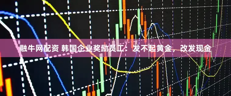 融牛网配资 韩国企业奖励员工：发不起黄金，改发现金