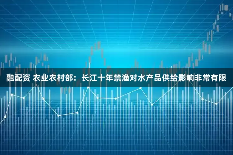 融配资 农业农村部：长江十年禁渔对水产品供给影响非常有限