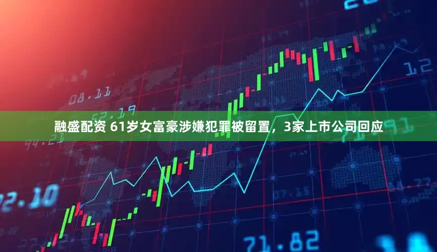 融盛配资 61岁女富豪涉嫌犯罪被留置，3家上市公司回应